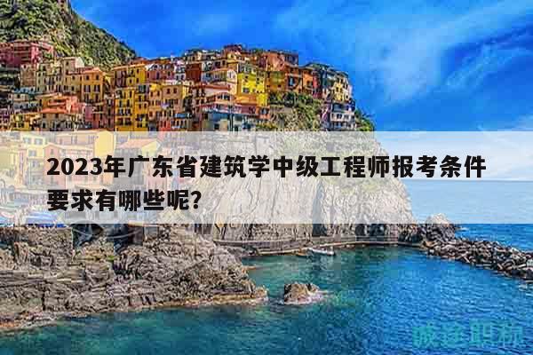 2023年广东省建筑学中级工程师报考条件要求有哪些呢？