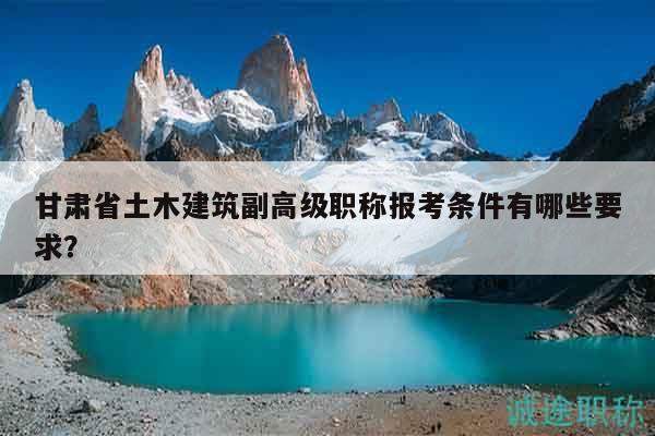 甘肃省土木建筑副高级职称报考条件有哪些要求？