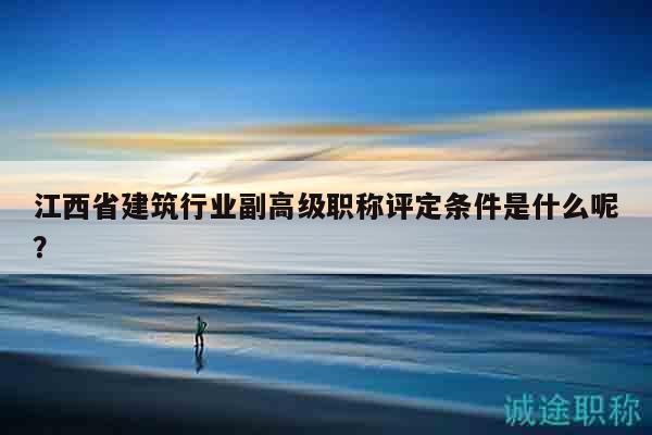 江西省建筑行业副高级职称评定条件是什么呢？