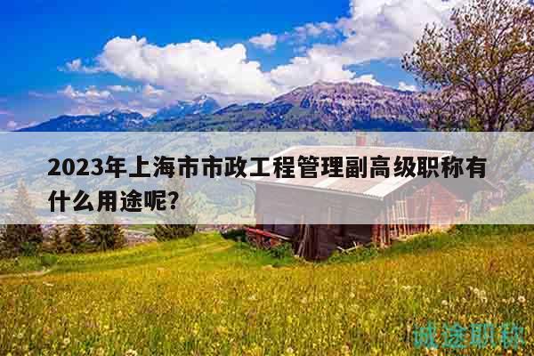 2023年上海市市政工程管理副高级职称有什么用途呢？