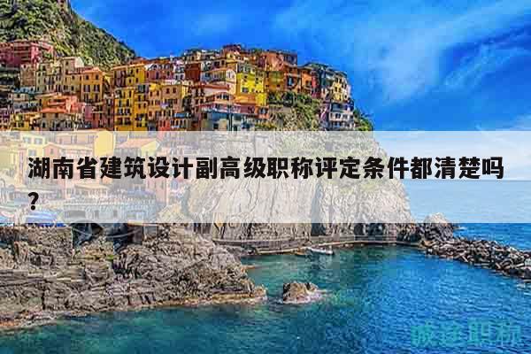 湖南省建筑设计副高级职称评定条件都清楚吗？
