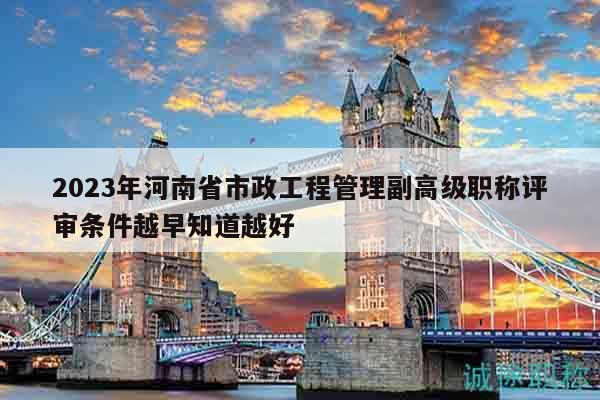 2023年河南省市政工程管理副高级职称评审条件越早知道越好
