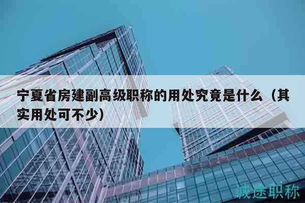 宁夏省房建副高级职称的用处究竟是什么（其实用处可不少）