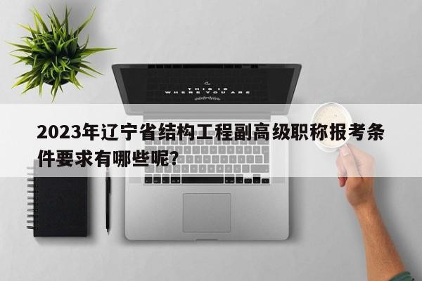 2023年辽宁省结构工程副高级职称报考条件要求有哪些呢？