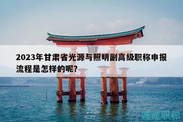 2023年甘肃省光源与照明副高级职称申报流程是怎样的呢？