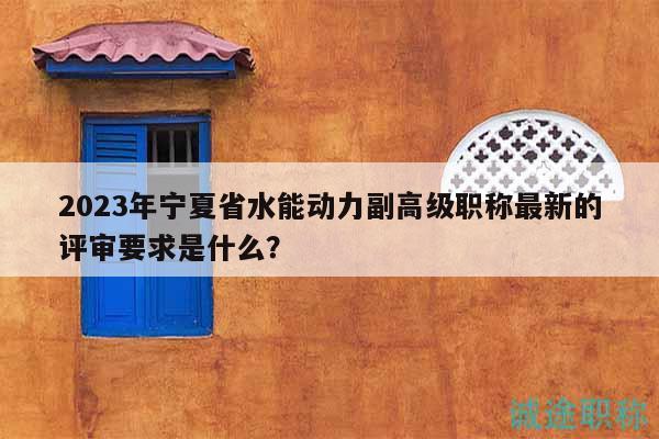 2023年宁夏省水能动力副高级职称最新的评审要求是什么？