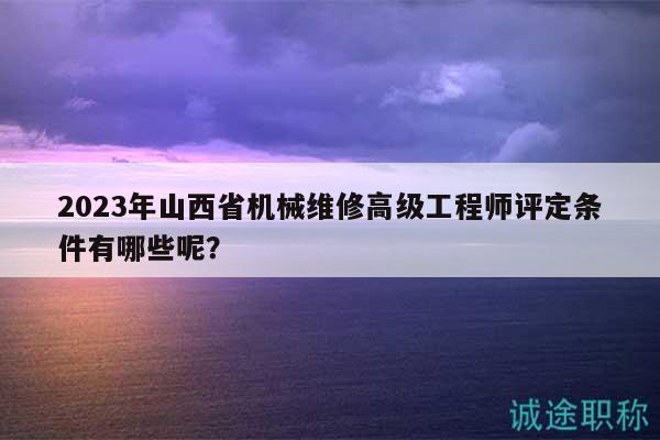 2023年山西省机械维修高级工程师评定条件有哪些呢？