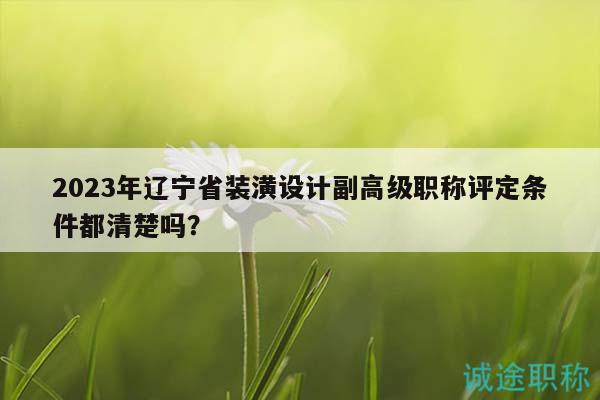2023年辽宁省装潢设计副高级职称评定条件都清楚吗？
