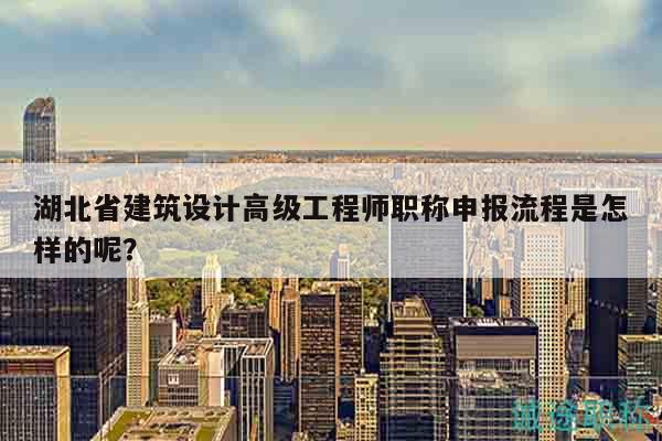 湖北省建筑设计高级工程师职称申报流程是怎样的呢？