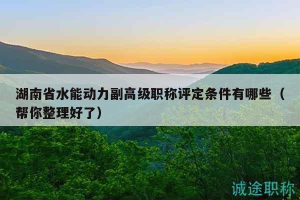湖南省水能动力副高级职称评定条件有哪些（帮你整理好了）