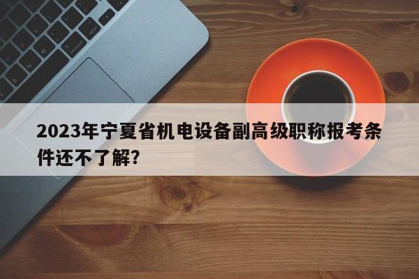 2023年宁夏省机电设备副高级职称报考条件还不了解？