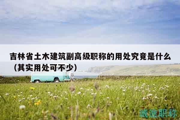 吉林省土木建筑副高级职称的用处究竟是什么（其实用处可不少）