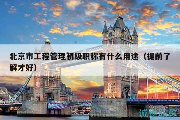 北京市工程管理初级职称有什么用途（提前了解才好）