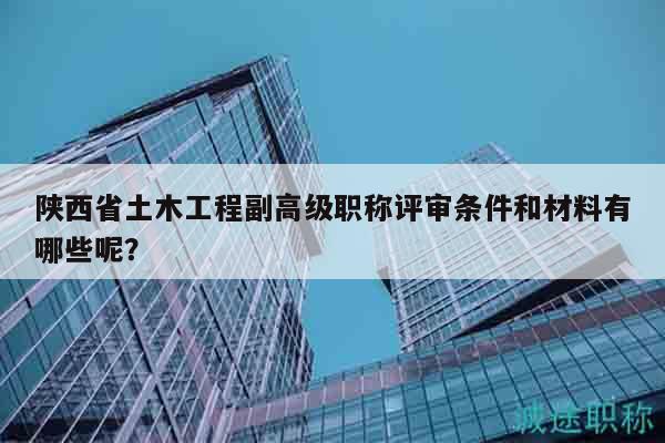 陕西省土木工程副高级职称评审条件和材料有哪些呢？
