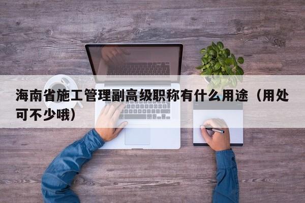 海南省施工管理副高级职称有什么用途（用处可不少哦）