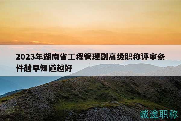 2023年湖南省工程管理副高级职称评审条件越早知道越好