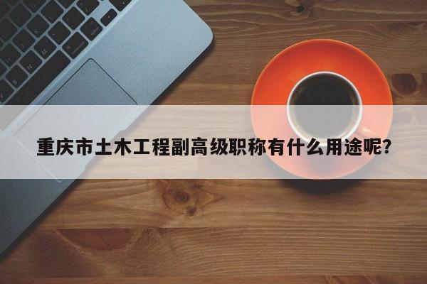 重庆市土木工程副高级职称有什么用途呢？