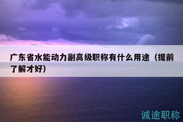 广东省水能动力副高级职称有什么用途（提前了解才好）