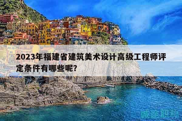 2023年福建省建筑美术设计高级工程师评定条件有哪些呢？