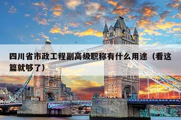 四川省市政工程副高级职称有什么用途（看这篇就够了）