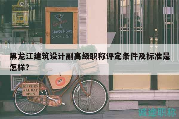 黑龙江建筑设计副高级职称评定条件及标准是怎样？