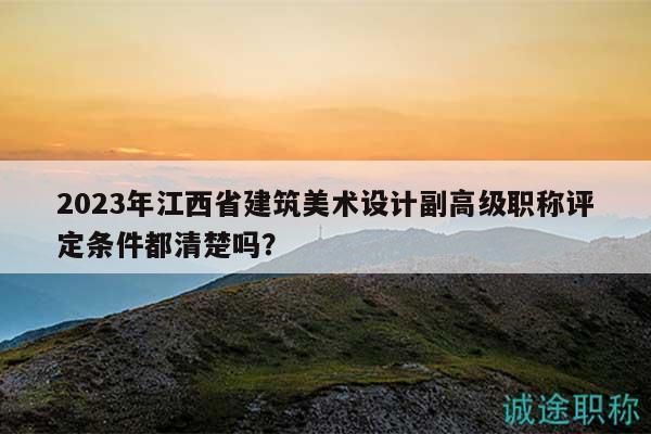 2023年江西省建筑美术设计副高级职称评定条件都清楚吗？