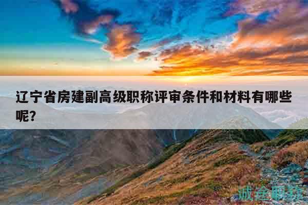 辽宁省房建副高级职称评审条件和材料有哪些呢？