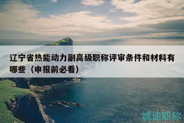 辽宁省热能动力副高级职称评审条件和材料有哪些（申报前必看）