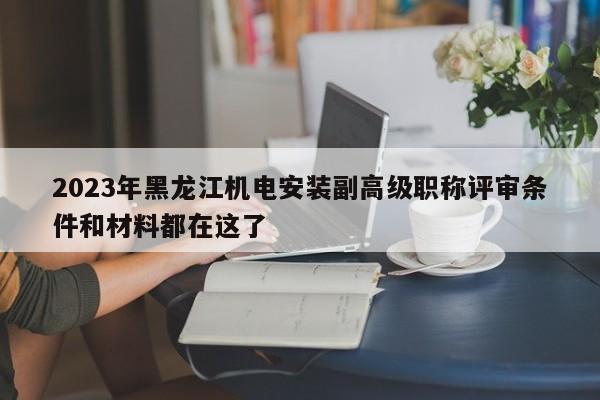 2023年黑龙江机电安装副高级职称评审条件和材料都在这了