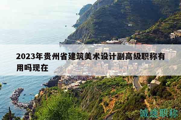 2023年贵州省建筑美术设计副高级职称有用吗现在