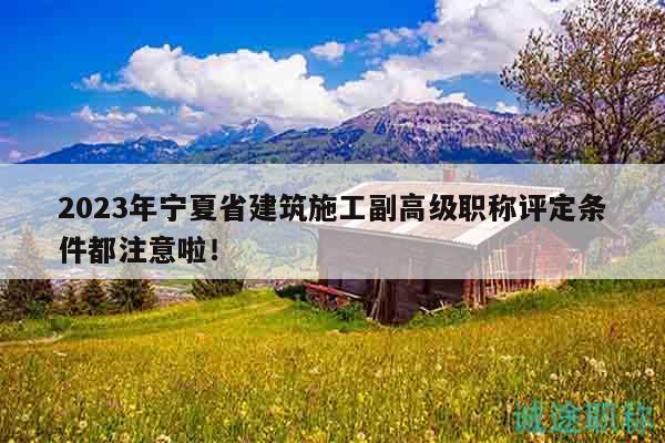 2023年宁夏省建筑施工副高级职称评定条件都注意啦！