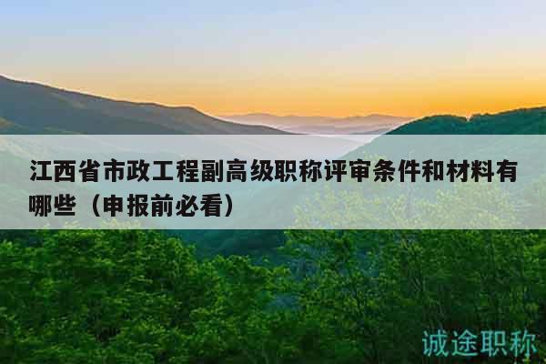江西省市政工程副高级职称评审条件和材料有哪些（申报前必看）
