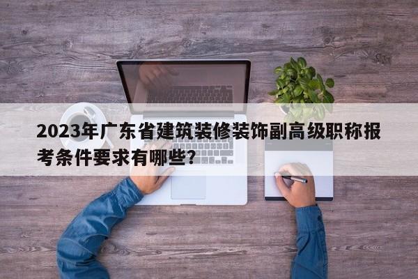 2023年广东省建筑装修装饰副高级职称报考条件要求有哪些？