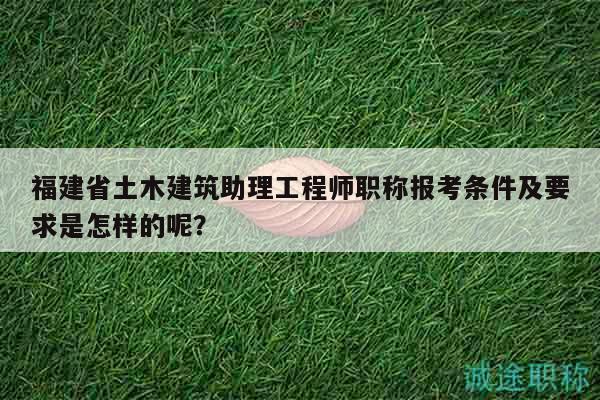 福建省土木建筑助理工程师职称报考条件及要求是怎样的呢？