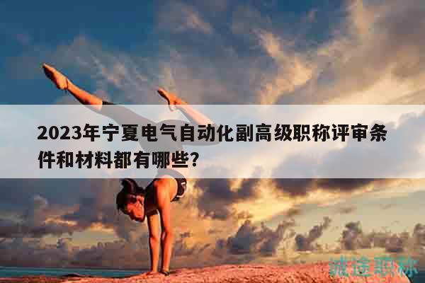 2023年宁夏电气自动化副高级职称评审条件和材料都有哪些？