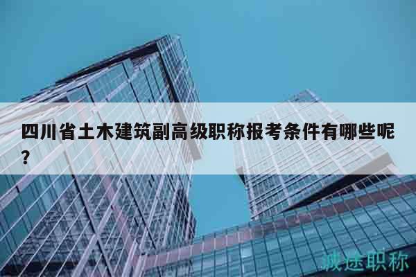 四川省土木建筑副高级职称报考条件有哪些呢？