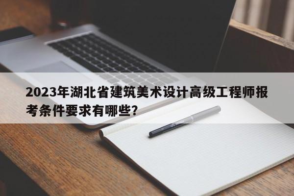 2023年湖北省建筑美术设计高级工程师报考条件要求有哪些？