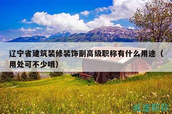 辽宁省建筑装修装饰副高级职称有什么用途（用处可不少哦）