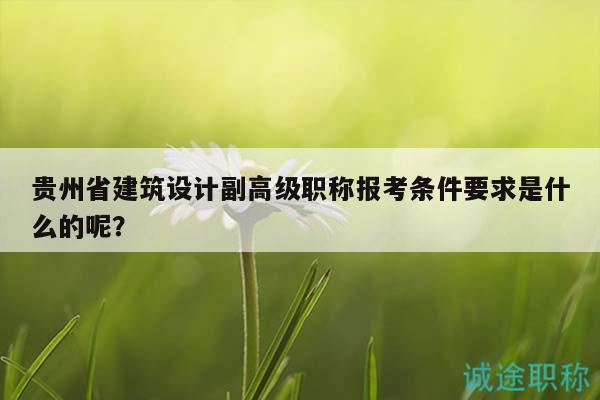 贵州省建筑设计副高级职称报考条件要求是什么的呢？