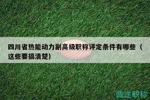 四川省热能动力副高级职称评定条件有哪些（这些要搞清楚）