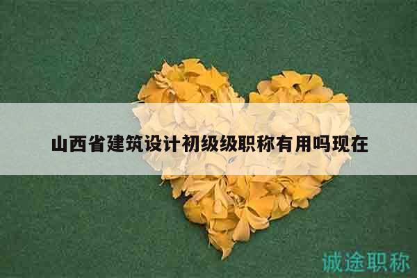 山西省建筑设计初级级职称有用吗现在