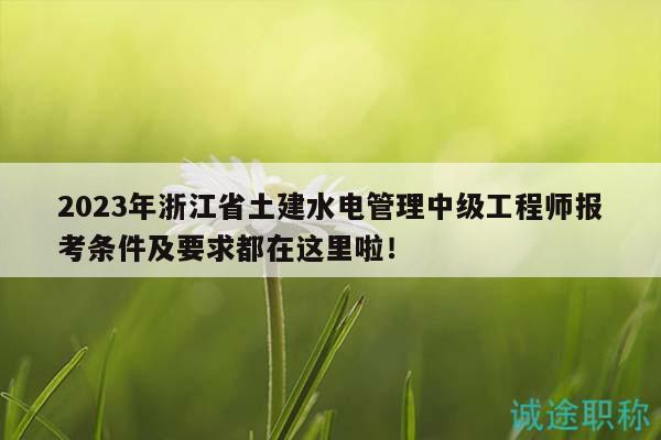 2023年浙江省土建水电管理中级工程师报考条件及要求都在这里啦！