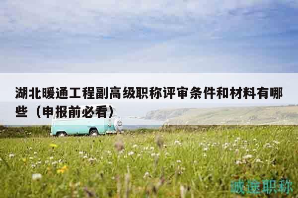 湖北暖通工程副高级职称评审条件和材料有哪些（申报前必看）