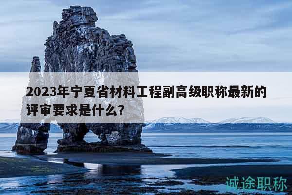 2023年宁夏省材料工程副高级职称最新的评审要求是什么？