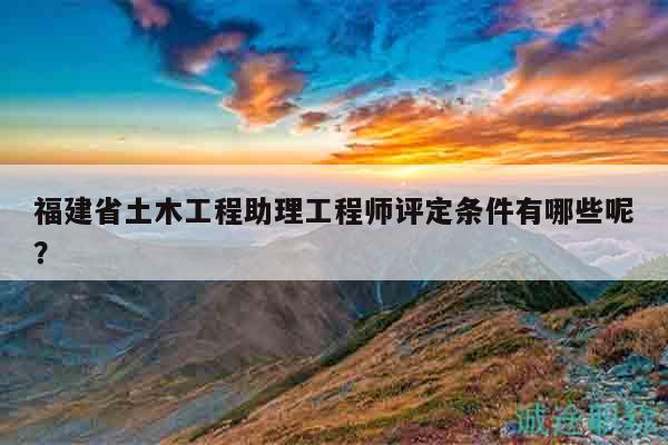 福建省土木工程助理工程师评定条件有哪些呢？