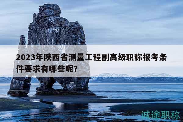 2023年陕西省测量工程副高级职称报考条件要求有哪些呢？