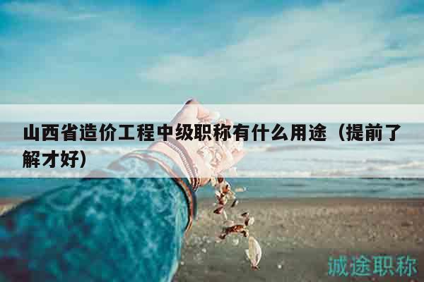 山西省造价工程中级职称有什么用途（提前了解才好）