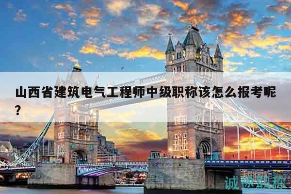 山西省建筑电气工程师中级职称该怎么报考呢？