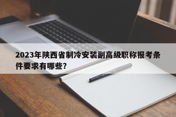 2023年陕西省制冷安装副高级职称报考条件要求有哪些？