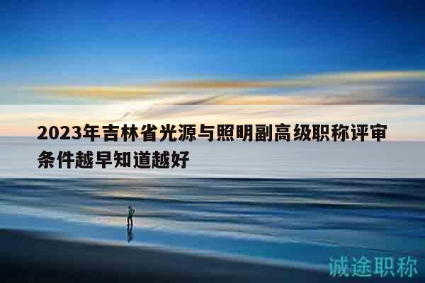 2023年吉林省光源与照明副高级职称评审条件越早知道越好